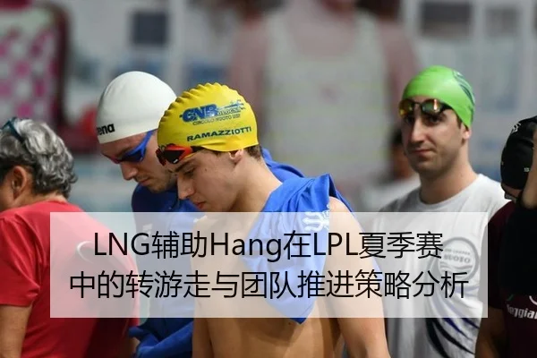 LNG辅助Hang在LPL夏季赛中的转游走与团队推进策略分析