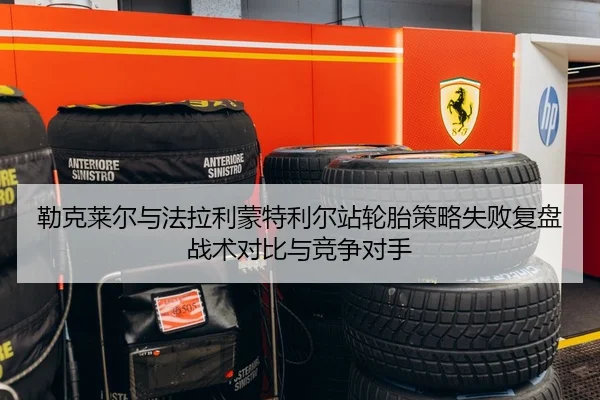 勒克莱尔与法拉利蒙特利尔站轮胎策略失败复盘战术对比与竞争对手