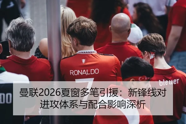 曼联2026夏窗多笔引援：新锋线对进攻体系与配合影响深析