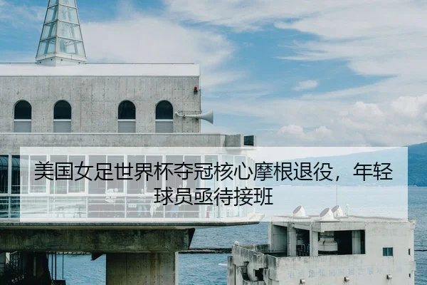 美国女足世界杯夺冠核心摩根退役，年轻球员亟待接班